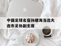 乐鱼真人体育娱乐-中国足球名宿孙继海当选大连市足协副主席的简单介绍