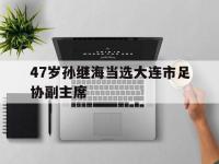 乐鱼体育平台-包含47岁孙继海当选大连市足协副主席的词条