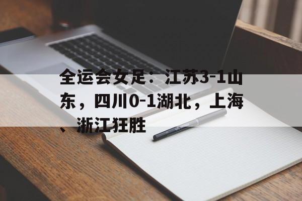 全运会女足：江苏3-1山东，四川0-1湖北，上海、浙江狂胜的简单介绍