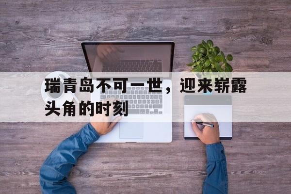 瑞青岛不可一世，迎来崭露头角的时刻的简单介绍